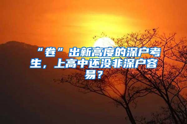 “卷”出新高度的深户考生，上高中还没非深户容易？