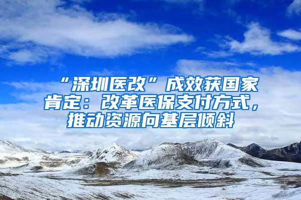 “深圳医改”成效获国家肯定：改革医保支付方式，推动资源向基层倾斜