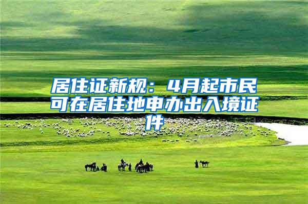 居住证新规：4月起市民可在居住地申办出入境证件