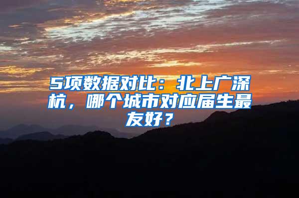 5项数据对比：北上广深杭，哪个城市对应届生最友好？