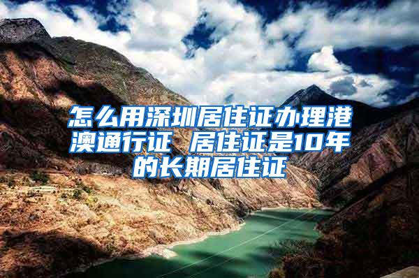 怎么用深圳居住证办理港澳通行证 居住证是10年的长期居住证