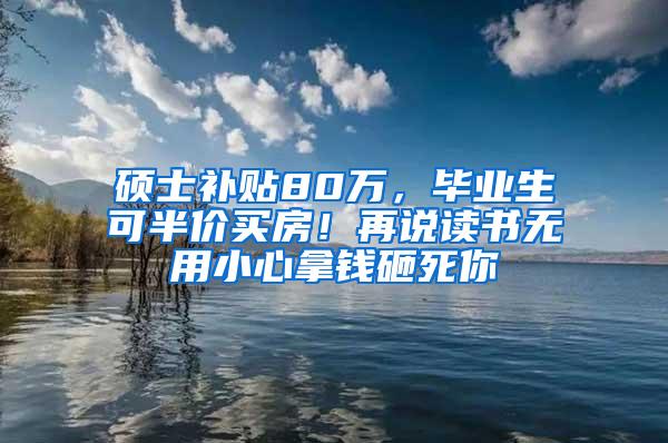 硕士补贴80万，毕业生可半价买房！再说读书无用小心拿钱砸死你