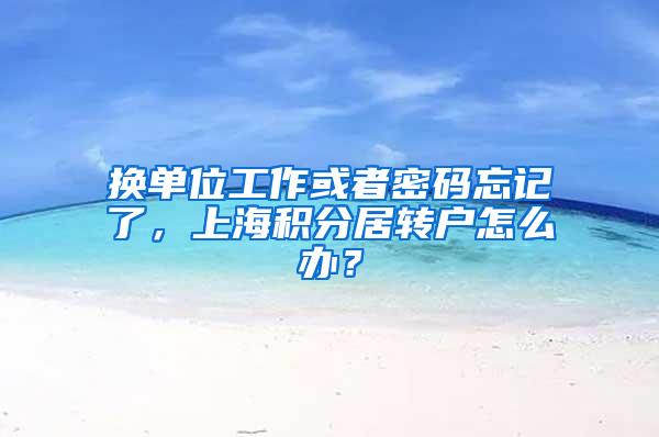 换单位工作或者密码忘记了，上海积分居转户怎么办？