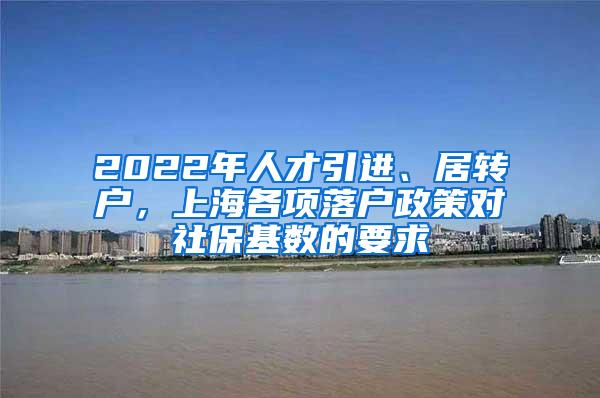 2022年人才引进、居转户，上海各项落户政策对社保基数的要求