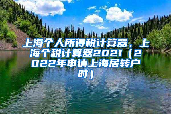 上海个人所得税计算器，上海个税计算器2021（2022年申请上海居转户时）