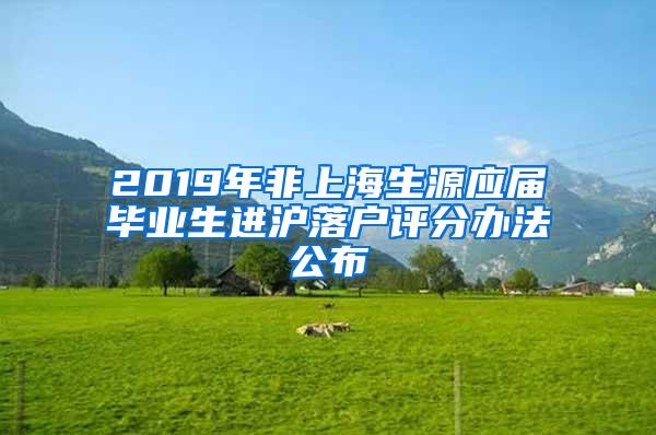 2019年非上海生源应届毕业生进沪落户评分办法公布