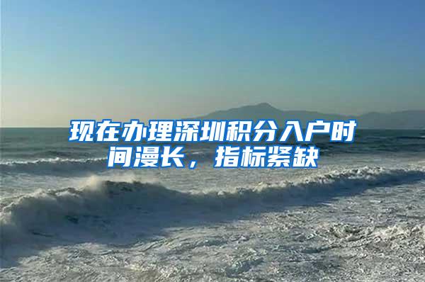现在办理深圳积分入户时间漫长，指标紧缺