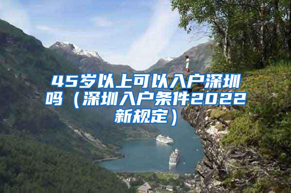 45岁以上可以入户深圳吗（深圳入户条件2022新规定）
