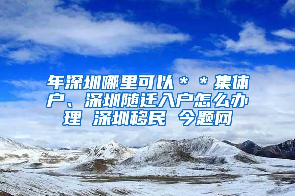 年深圳哪里可以＊＊集体户、深圳随迁入户怎么办理 深圳移民 今题网