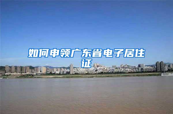 如何申领广东省电子居住证