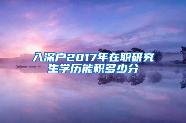 入深户2017年在职研究生学历能积多少分