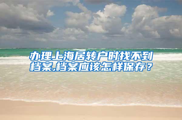 办理上海居转户时找不到档案,档案应该怎样保存？
