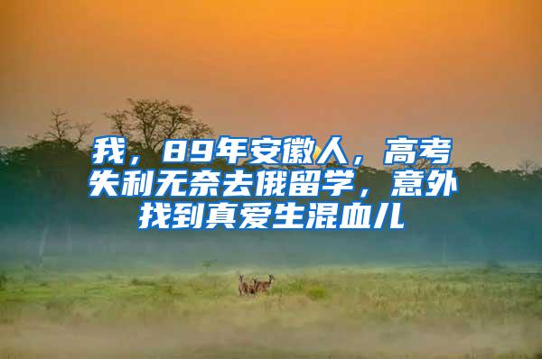 我，89年安徽人，高考失利无奈去俄留学，意外找到真爱生混血儿