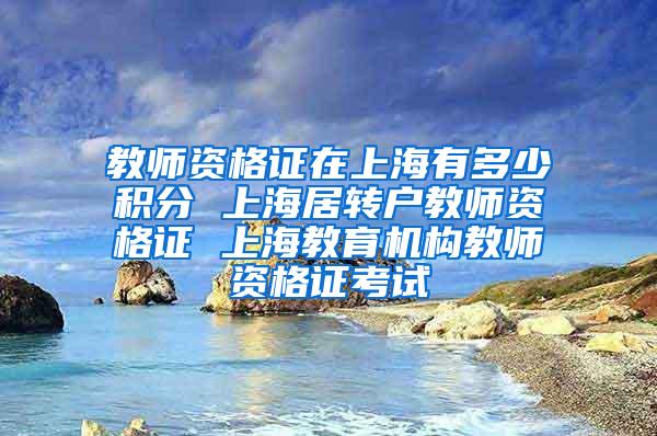 教师资格证在上海有多少积分 上海居转户教师资格证 上海教育机构教师资格证考试