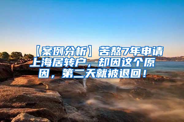 【案例分析】苦熬7年申请上海居转户，却因这个原因，第二天就被退回！