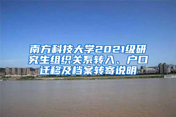 南方科技大学2021级研究生组织关系转入、户口迁移及档案转寄说明