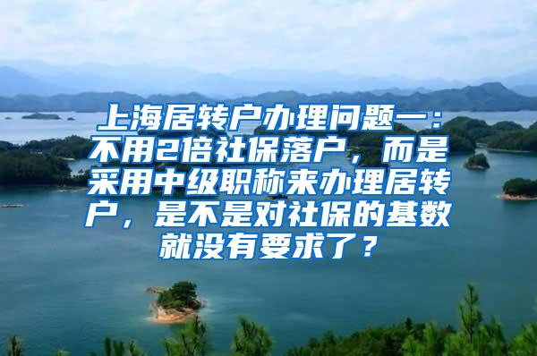 上海居转户办理问题一：不用2倍社保落户，而是采用中级职称来办理居转户，是不是对社保的基数就没有要求了？