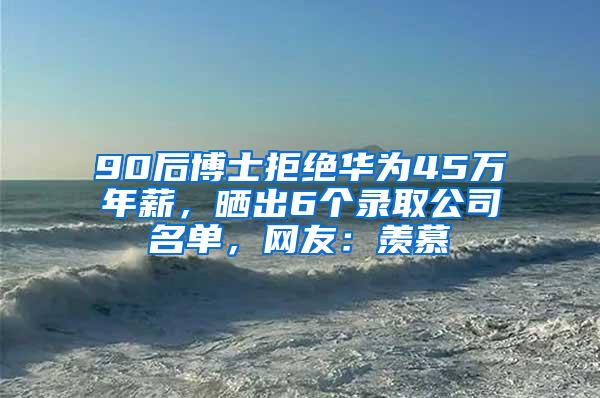 90后博士拒绝华为45万年薪，晒出6个录取公司名单，网友：羡慕