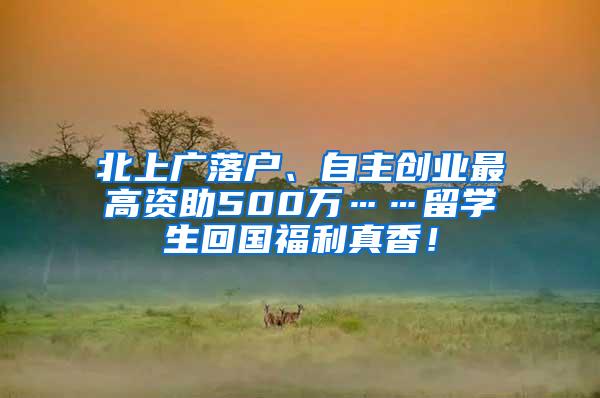 北上广落户、自主创业最高资助500万……留学生回国福利真香！