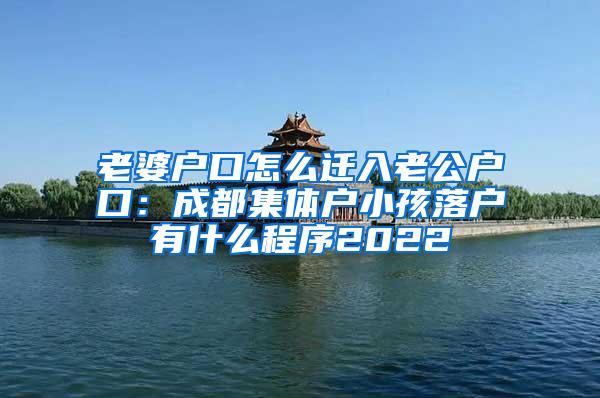 老婆户口怎么迁入老公户口：成都集体户小孩落户有什么程序2022