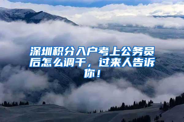 深圳积分入户考上公务员后怎么调干，过来人告诉你！