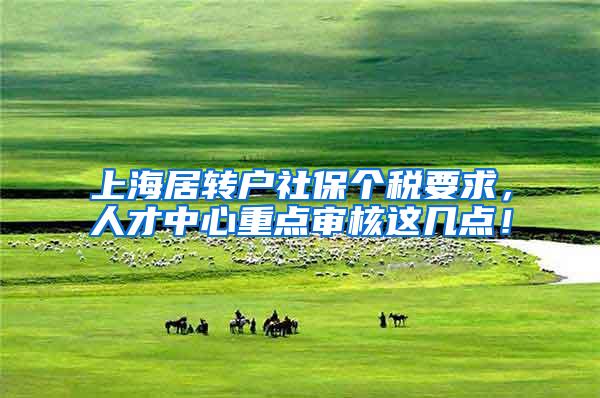 上海居转户社保个税要求，人才中心重点审核这几点！