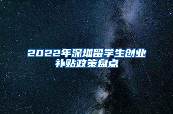2022年深圳留学生创业补贴政策盘点