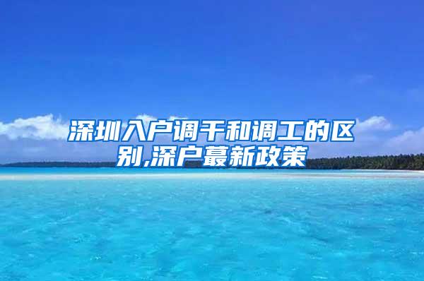 深圳入户调干和调工的区别,深户蕞新政策