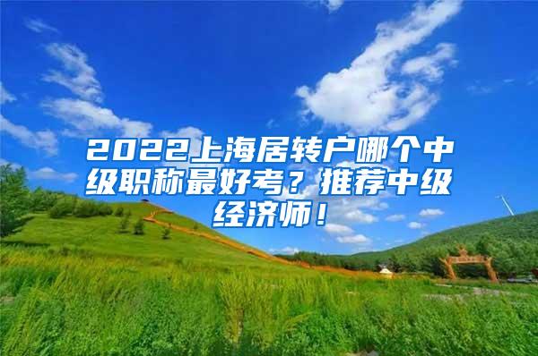 2022上海居转户哪个中级职称最好考？推荐中级经济师！