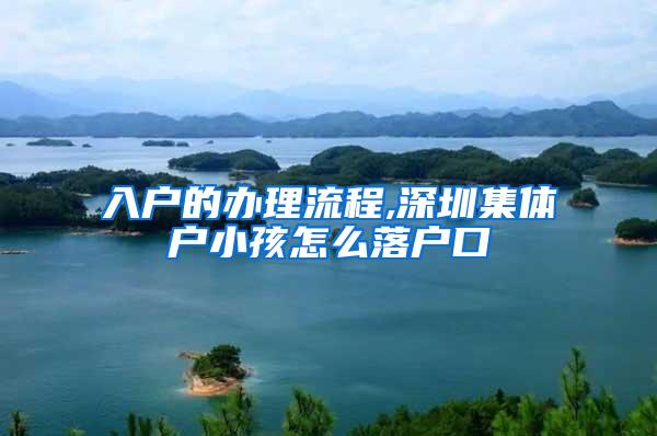 入户的办理流程,深圳集体户小孩怎么落户口