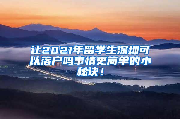 让2021年留学生深圳可以落户吗事情更简单的小秘诀！