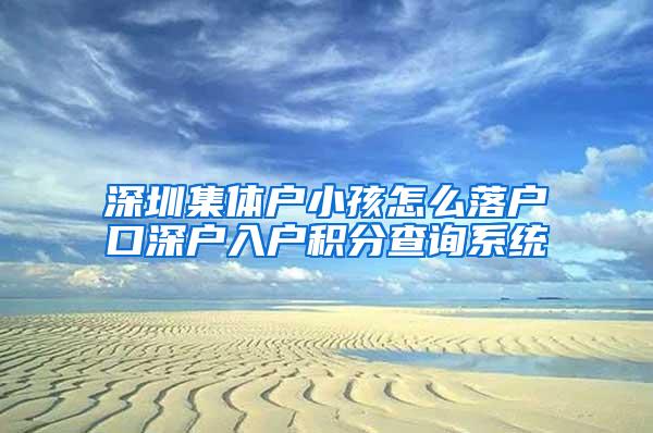 深圳集体户小孩怎么落户口深户入户积分查询系统