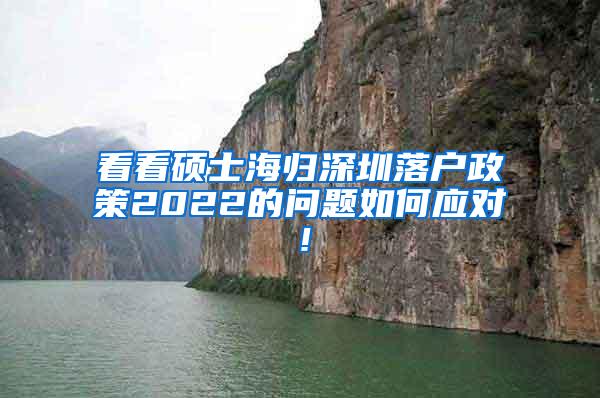 看看硕士海归深圳落户政策2022的问题如何应对！