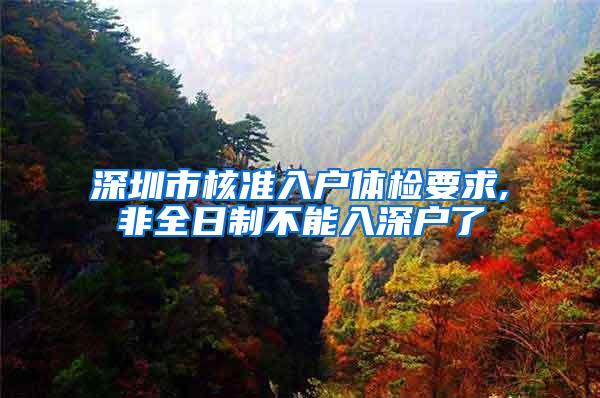 深圳市核准入户体检要求,非全日制不能入深户了