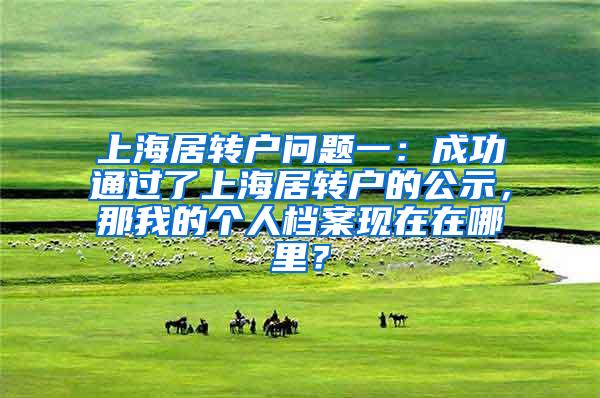 上海居转户问题一：成功通过了上海居转户的公示，那我的个人档案现在在哪里？