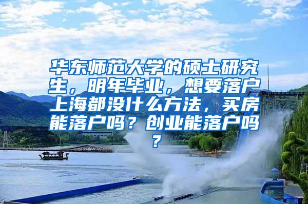 华东师范大学的硕士研究生，明年毕业，想要落户上海都没什么方法，买房能落户吗？创业能落户吗？
