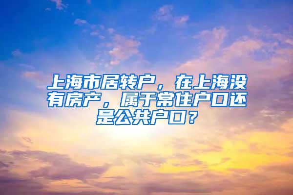 上海市居转户，在上海没有房产，属于常住户口还是公共户口？