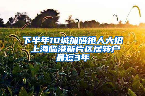 下半年10城加码抢人大招 上海临港新片区居转户最短3年