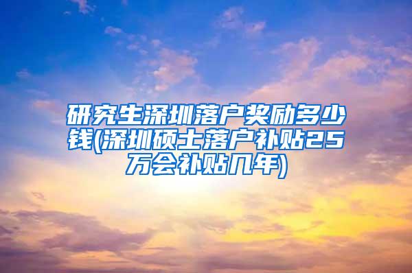 研究生深圳落户奖励多少钱(深圳硕士落户补贴25万会补贴几年)