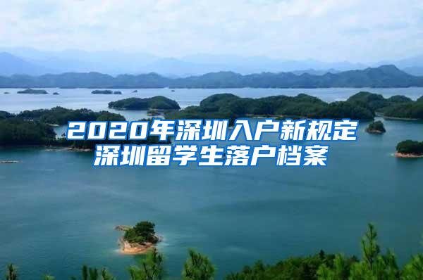 2020年深圳入户新规定深圳留学生落户档案