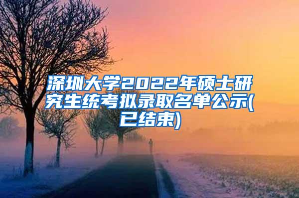 深圳大学2022年硕士研究生统考拟录取名单公示(已结束)