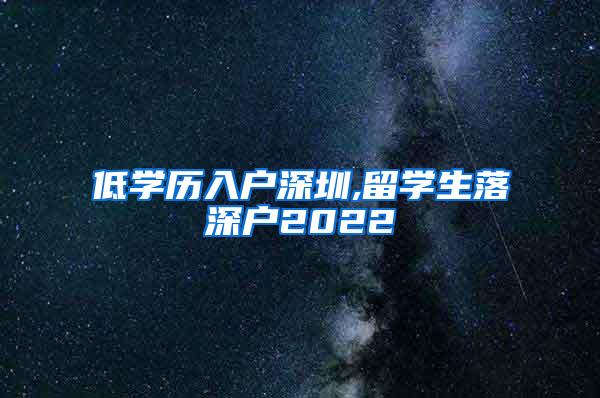 低学历入户深圳,留学生落深户2022