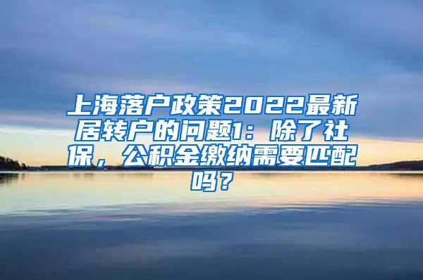 上海落户政策2022最新居转户的问题1：除了社保，公积金缴纳需要匹配吗？