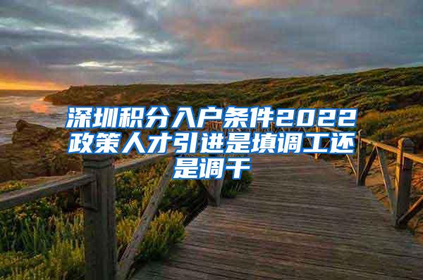 深圳积分入户条件2022政策人才引进是填调工还是调干