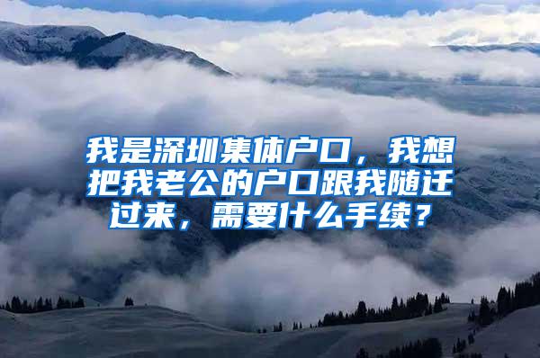 我是深圳集体户口，我想把我老公的户口跟我随迁过来，需要什么手续？