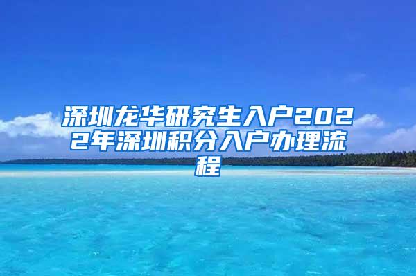 深圳龙华研究生入户2022年深圳积分入户办理流程