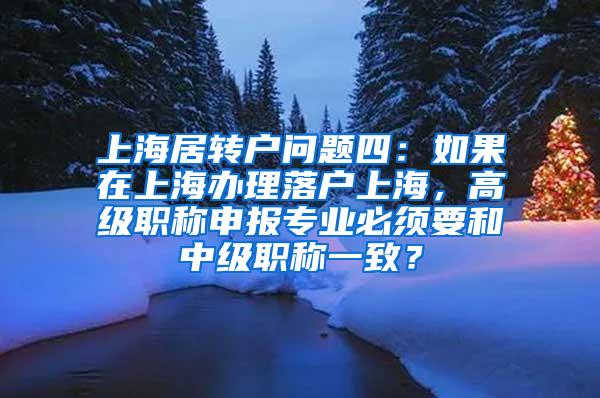 上海居转户问题四：如果在上海办理落户上海，高级职称申报专业必须要和中级职称一致？
