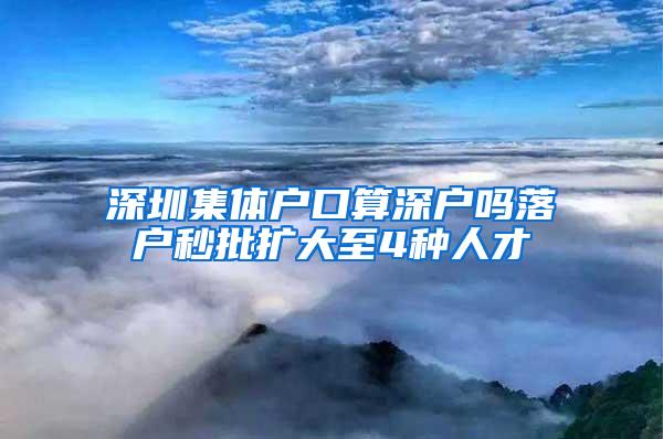 深圳集体户口算深户吗落户秒批扩大至4种人才