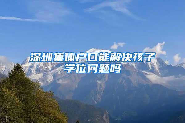 深圳集体户口能解决孩子学位问题吗