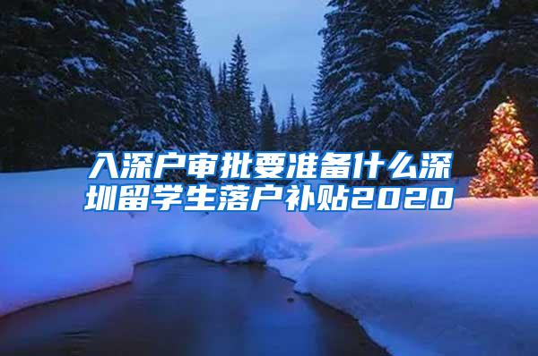 入深户审批要准备什么深圳留学生落户补贴2020